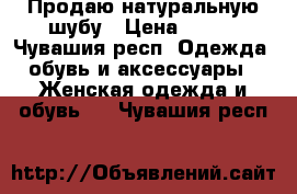 Продаю натуральную шубу › Цена ­ 700 - Чувашия респ. Одежда, обувь и аксессуары » Женская одежда и обувь   . Чувашия респ.